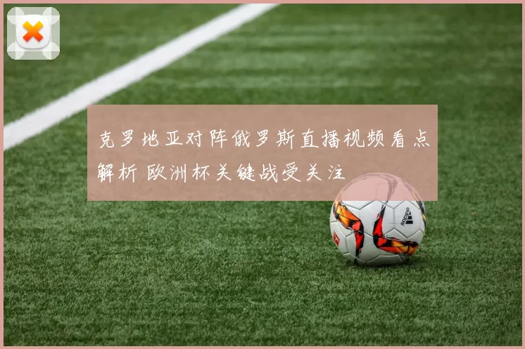 克罗地亚对阵俄罗斯直播视频看点解析 欧洲杯关键战受关注