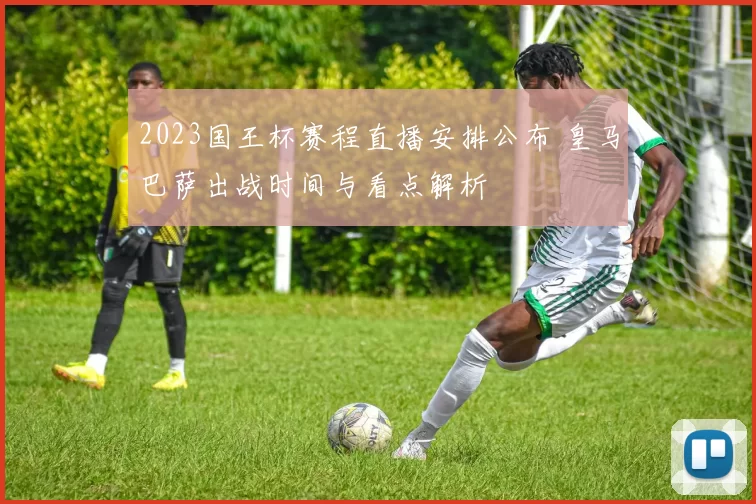 2023国王杯赛程直播安排公布 皇马巴萨出战时间与看点解析