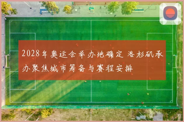 2028年奥运会举办地确定 洛杉矶承办聚焦城市筹备与赛程安排