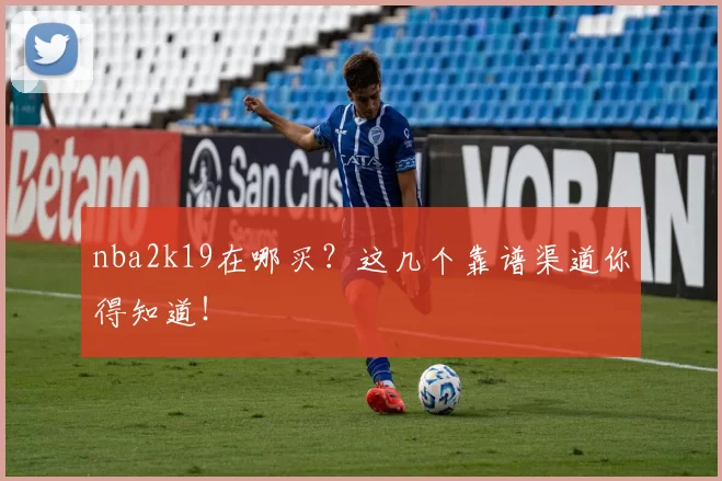 nba2k19在哪买？这几个靠谱渠道你得知道！
