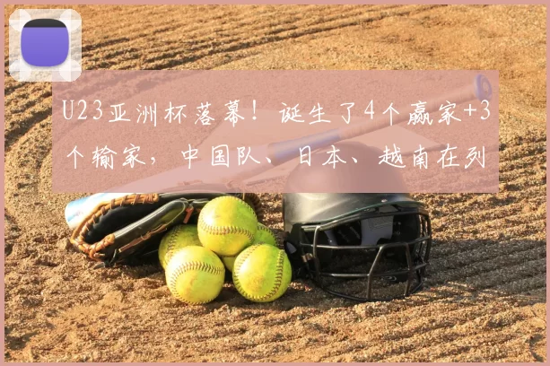 U23亚洲杯落幕！诞生了4个赢家+3个输家，中国队、日本、越南在列