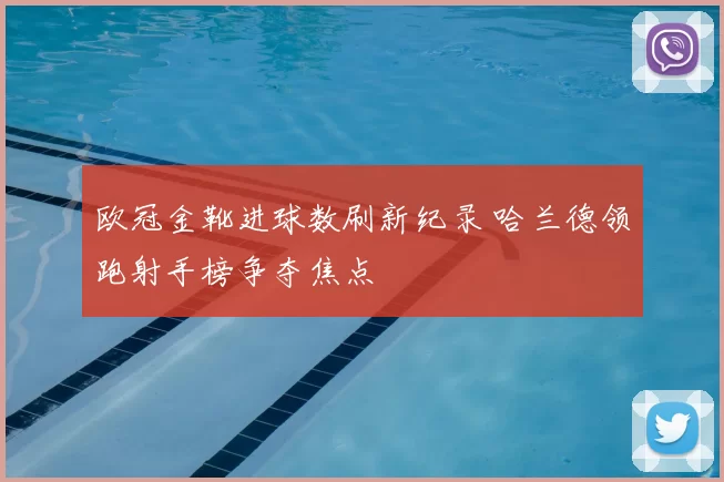 欧冠金靴进球数刷新纪录 哈兰德领跑射手榜争夺焦点