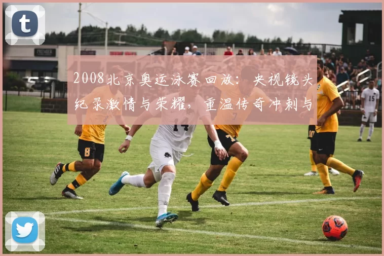 2008北京奥运泳赛回放：央视镜头纪录激情与荣耀，重温传奇冲刺与泪光闪耀