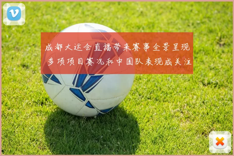 成都大运会直播带来赛事全景呈现 多项项目赛况和中国队表现成关注焦点