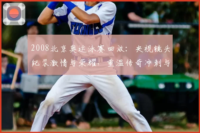 2008北京奥运泳赛回放：央视镜头纪录激情与荣耀，重温传奇冲刺与泪光闪耀