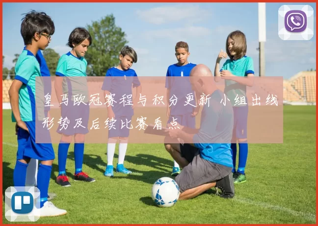 皇马欧冠赛程与积分更新 小组出线形势及后续比赛看点