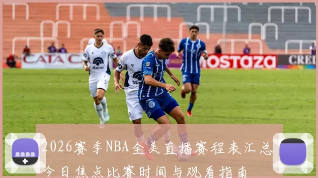2026赛季NBA全美直播赛程表汇总 今日焦点比赛时间与观看指南