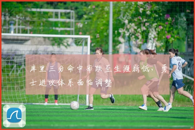 库里三分命中率跌至生涯新低，勇士进攻体系面临调整