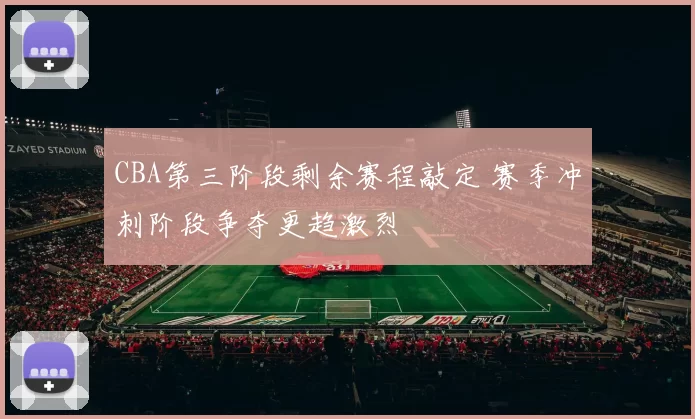 CBA第三阶段剩余赛程敲定 赛季冲刺阶段争夺更趋激烈