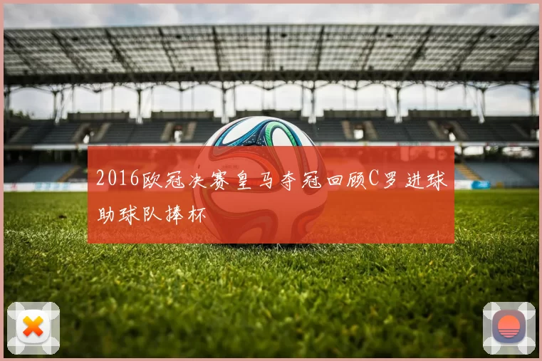 2016欧冠决赛皇马夺冠回顾C罗进球助球队捧杯