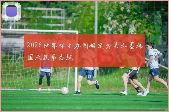 2026世界杯主办国确定为美加墨韩国未获举办权
