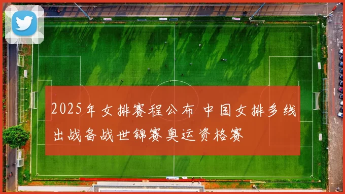 2025年女排赛程公布 中国女排多线出战备战世锦赛奥运资格赛
