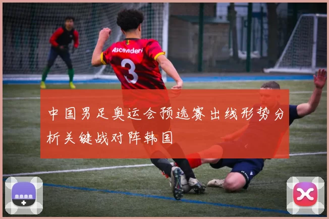 中国男足奥运会预选赛出线形势分析关键战对阵韩国