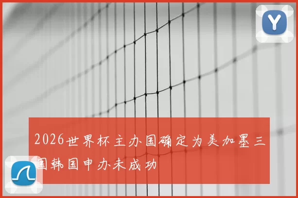 2026世界杯主办国确定为美加墨三国韩国申办未成功