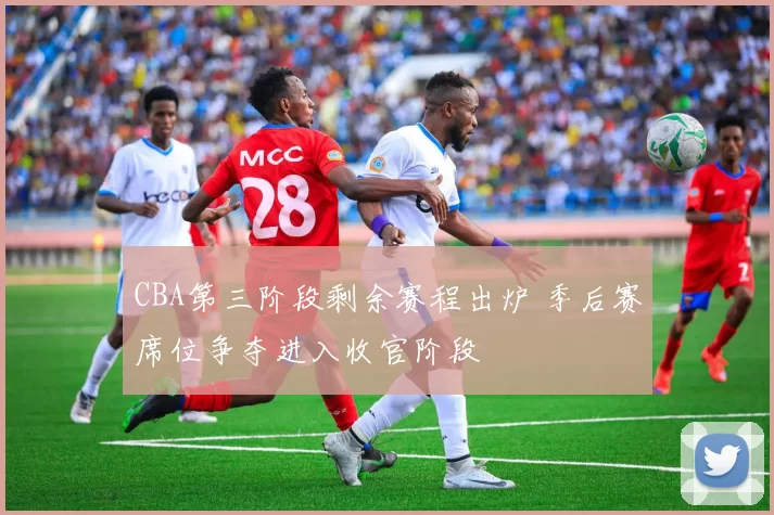 CBA第三阶段剩余赛程出炉 季后赛席位争夺进入收官阶段