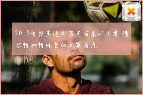 2012伦敦奥运会男子百米半决赛 博尔特加特林晋级决赛看点