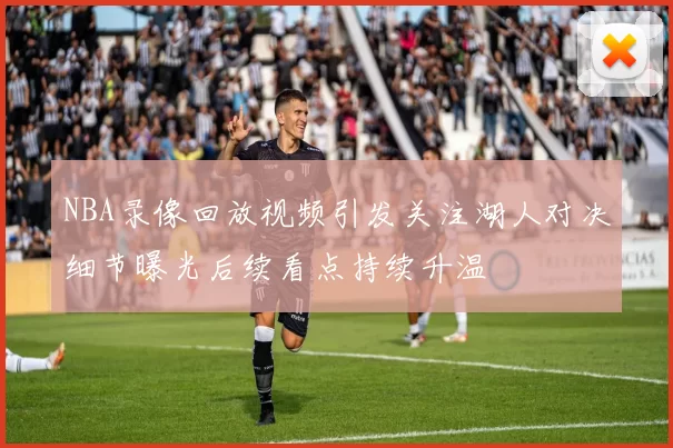 NBA录像回放视频引发关注湖人对决细节曝光后续看点持续升温