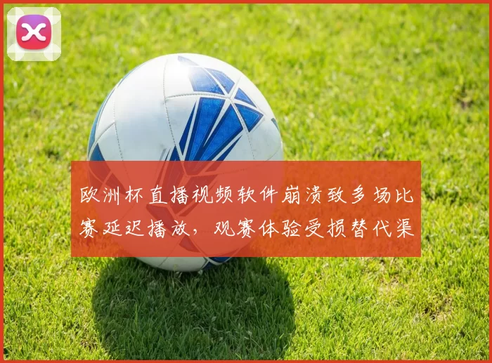 欧洲杯直播视频软件崩溃致多场比赛延迟播放，观赛体验受损替代渠道增多