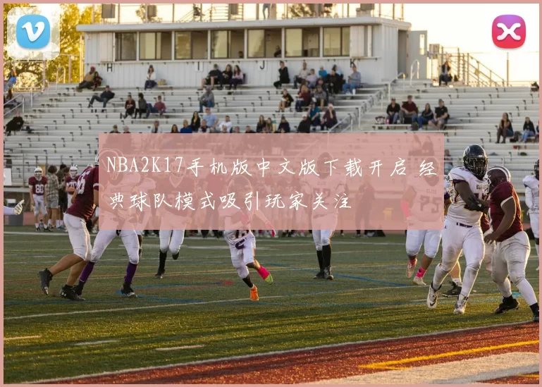 NBA2K17手机版中文版下载开启 经典球队模式吸引玩家关注