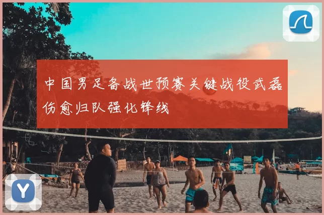 中国男足备战世预赛关键战役武磊伤愈归队强化锋线