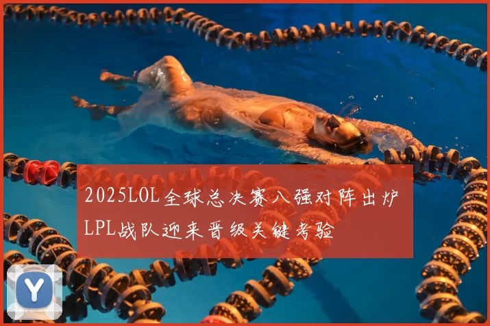 2025LOL全球总决赛八强对阵出炉 LPL战队迎来晋级关键考验