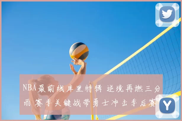 NBA最前线库里特辑 逆境再燃三分雨 赛季关键战带勇士冲击季后赛
