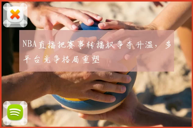 NBA直播把赛事转播权争夺升温,多平台竞争格局重塑