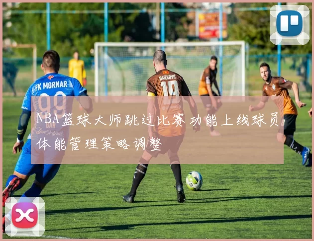 NBA篮球大师跳过比赛功能上线球员体能管理策略调整