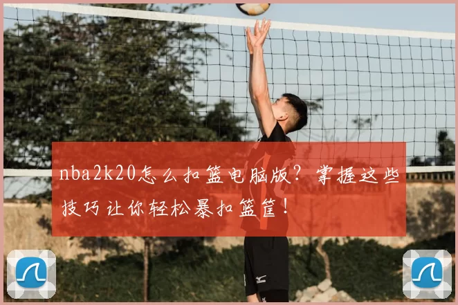 nba2k20怎么扣篮电脑版？掌握这些技巧让你轻松暴扣篮筐！