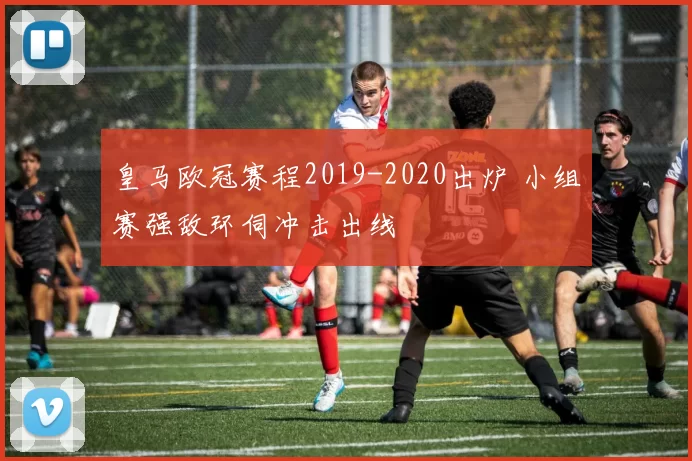 皇马欧冠赛程2019-2020出炉 小组赛强敌环伺冲击出线