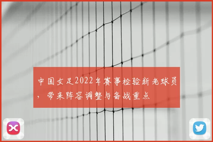 中国女足2022年赛事检验新老球员,带来阵容调整与备战重点