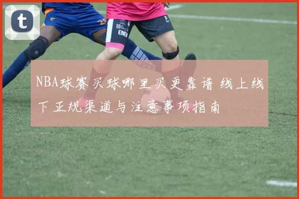 NBA球赛买球哪里买更靠谱 线上线下正规渠道与注意事项指南