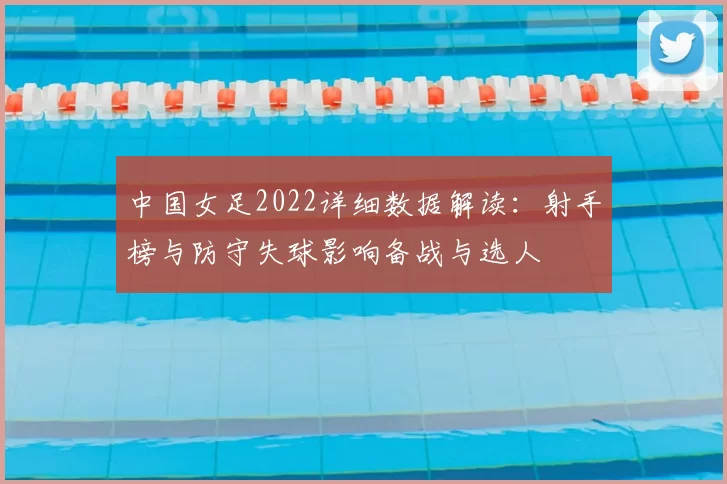 中国女足2022详细数据解读:射手榜与防守失球影响备战与选人