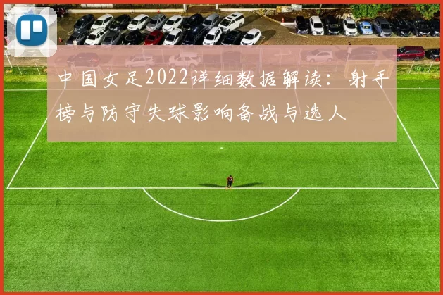 中国女足2022详细数据解读:射手榜与防守失球影响备战与选人