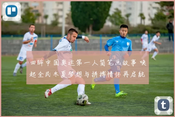 回眸中国奥运第一人简笔画故事 唤起全民冬夏梦想与拼搏情怀再启航