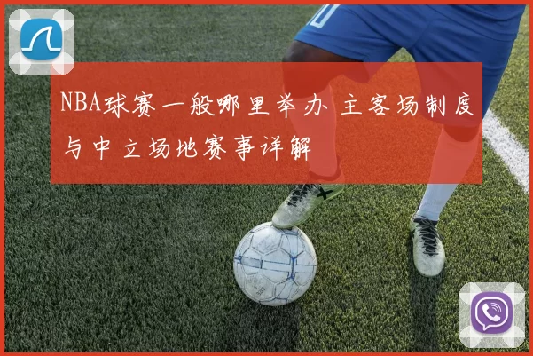 NBA球赛一般哪里举办 主客场制度与中立场地赛事详解
