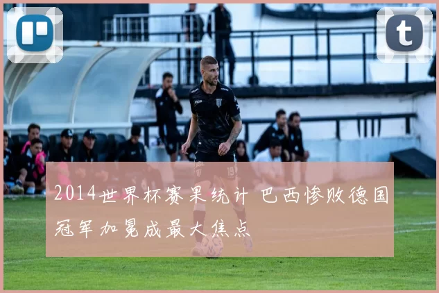 2014世界杯赛果统计 巴西惨败德国冠军加冕成最大焦点