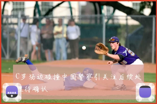 C罗场边碰撞中国警察引关注后续处理待确认