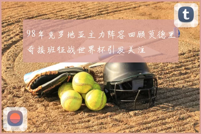 98年克罗地亚主力阵容回顾莫德里奇接班征战世界杯引发关注
