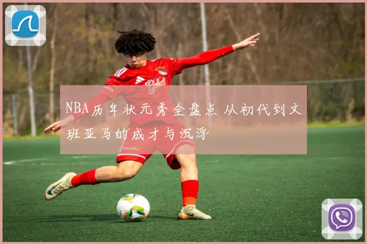 NBA历年状元秀全盘点 从初代到文班亚马的成才与沉浮