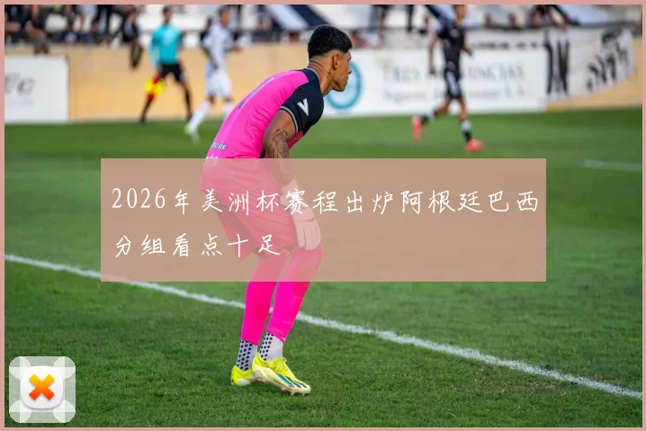2026年美洲杯赛程出炉阿根廷巴西分组看点十足