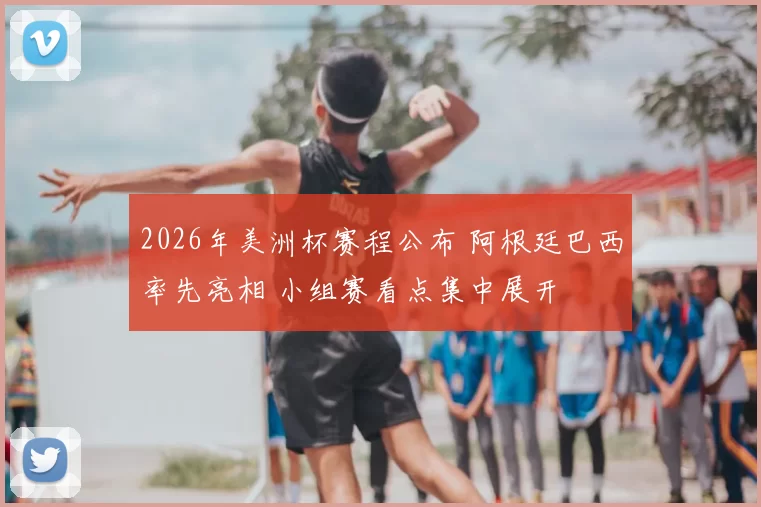 2026年美洲杯赛程公布 阿根廷巴西率先亮相 小组赛看点集中展开