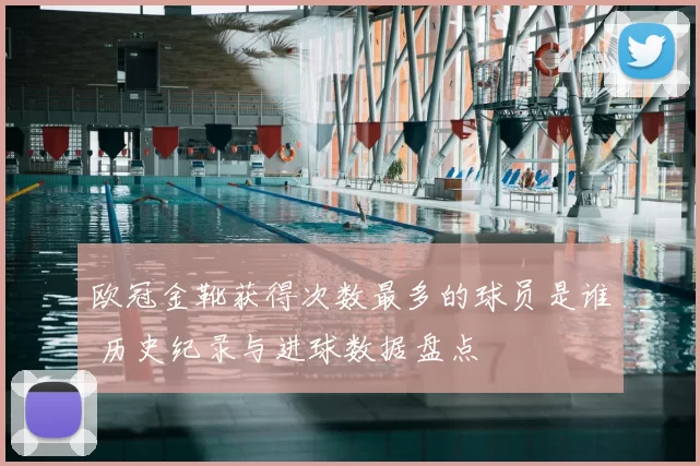 欧冠金靴获得次数最多的球员是谁 历史纪录与进球数据盘点