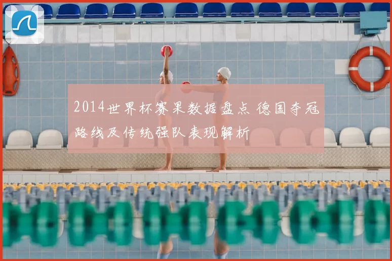2014世界杯赛果数据盘点 德国夺冠路线及传统强队表现解析