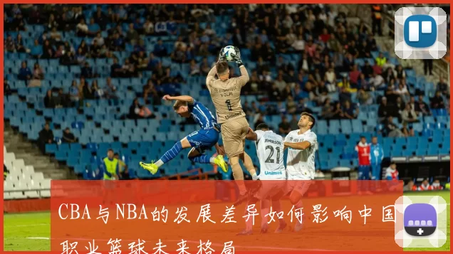 CBA与NBA的发展差异如何影响中国职业篮球未来格局