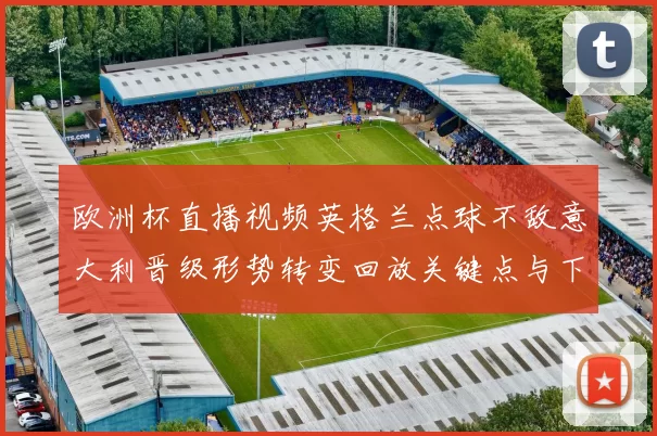 欧洲杯直播视频英格兰点球不敌意大利晋级形势转变回放关键点与下轮影响