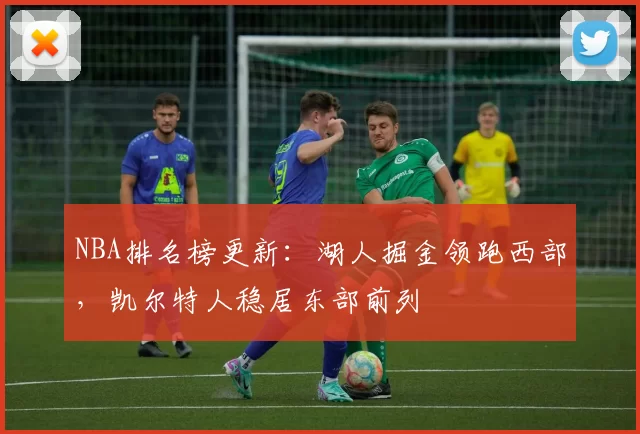NBA排名榜更新：湖人掘金领跑西部，凯尔特人稳居东部前列