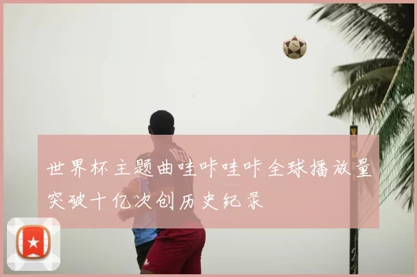 世界杯主题曲哇咔哇咔全球播放量突破十亿次创历史纪录