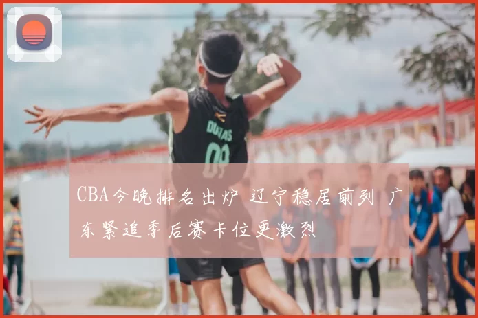 CBA今晚排名出炉 辽宁稳居前列 广东紧追季后赛卡位更激烈