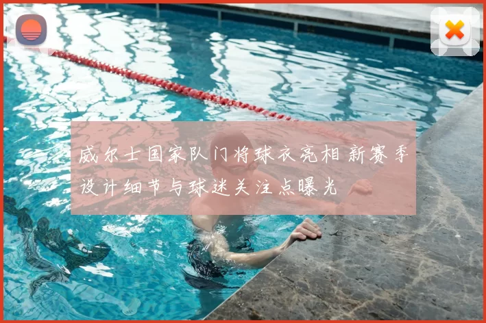 威尔士国家队门将球衣亮相 新赛季设计细节与球迷关注点曝光